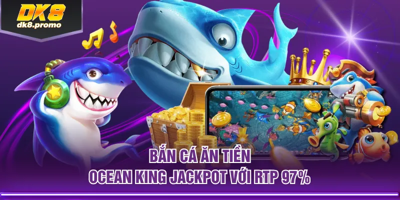 Bắn Cá Ăn Tiền Ocean King Jackpot với RTP 97%