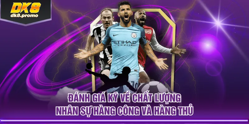 Đánh giá kỹ về chất lượng nhân sự hàng công và hàng thủ