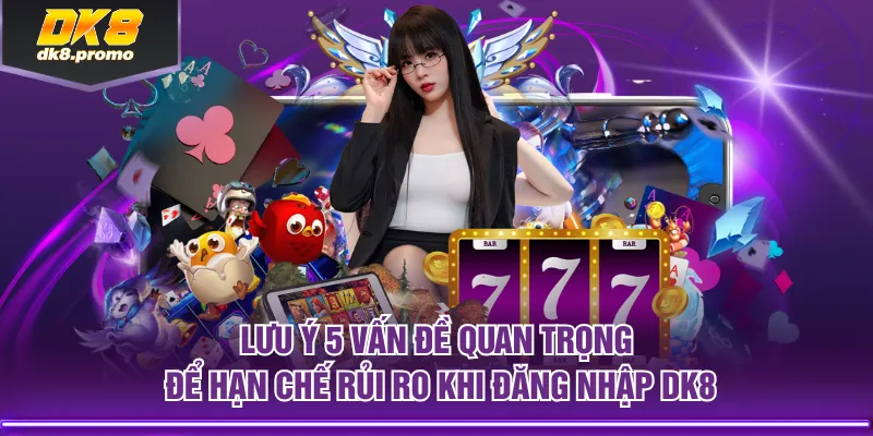 Lưu ý 5 vấn đề quan trọng để hạn chế rủi ro khi đăng nhập DK8