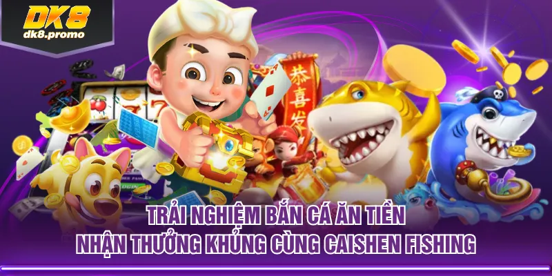 Trải nghiệm Bắn Cá Ăn Tiền nhận thưởng khủng cùng Caishen Fishing